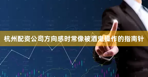 杭州配资公司方向感时常像被酒鬼操作的指南针