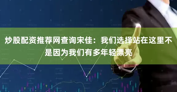 炒股配资推荐网查询宋佳：我们选择站在这里不是因为我们有多年轻漂亮