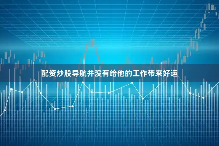 配资炒股导航并没有给他的工作带来好运