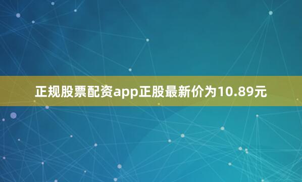 正规股票配资app正股最新价为10.89元