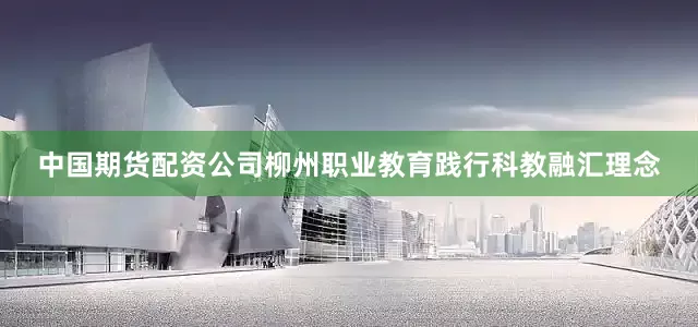 中国期货配资公司柳州职业教育践行科教融汇理念