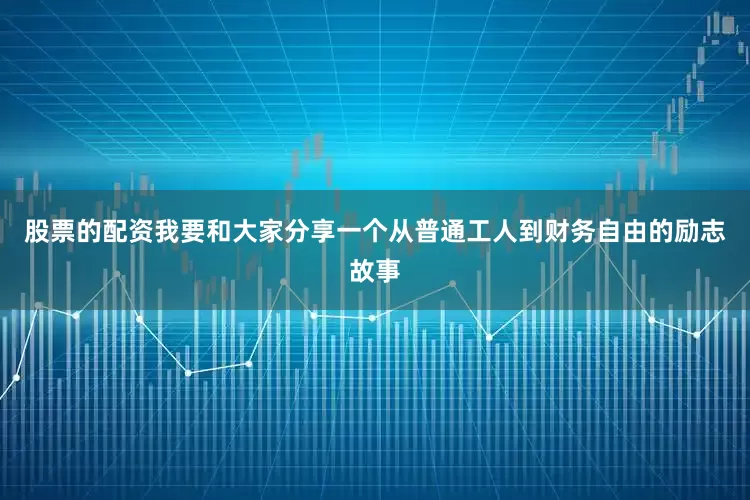 股票的配资我要和大家分享一个从普通工人到财务自由的励志故事