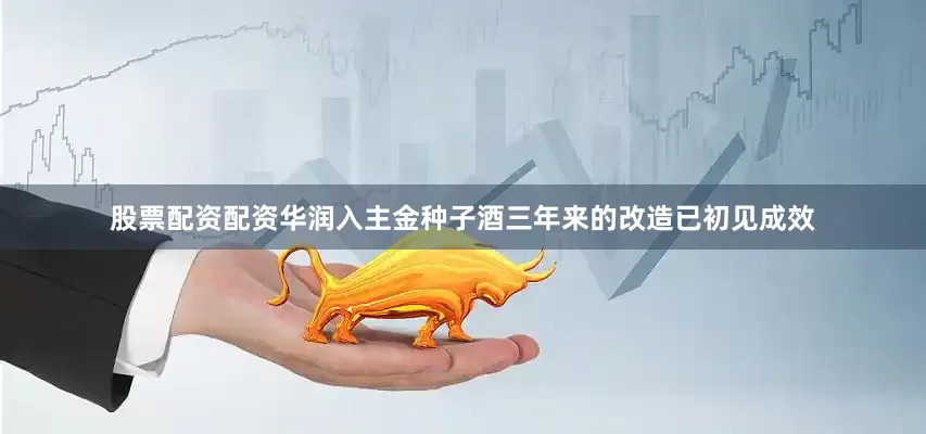 股票配资配资华润入主金种子酒三年来的改造已初见成效