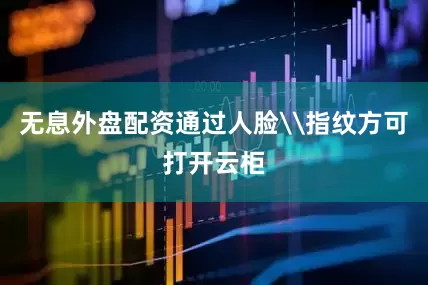 无息外盘配资通过人脸\指纹方可打开云柜
