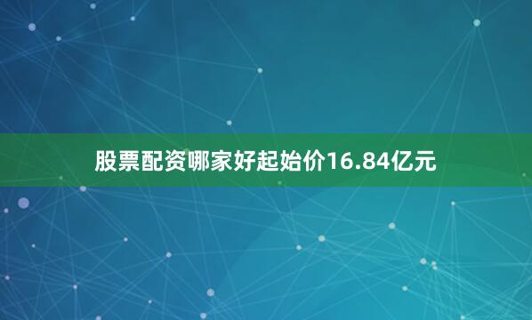 股票配资哪家好起始价16.84亿元