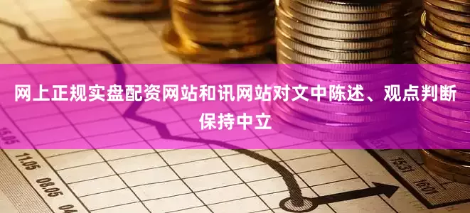 网上正规实盘配资网站和讯网站对文中陈述、观点判断保持中立