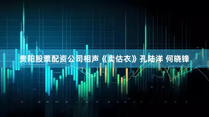 贵阳股票配资公司相声《卖估衣》孔陆洋 何晓锋