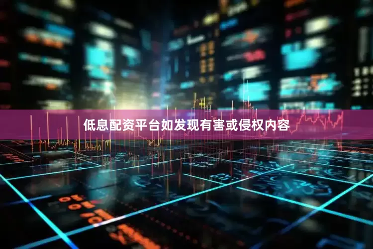 低息配资平台如发现有害或侵权内容