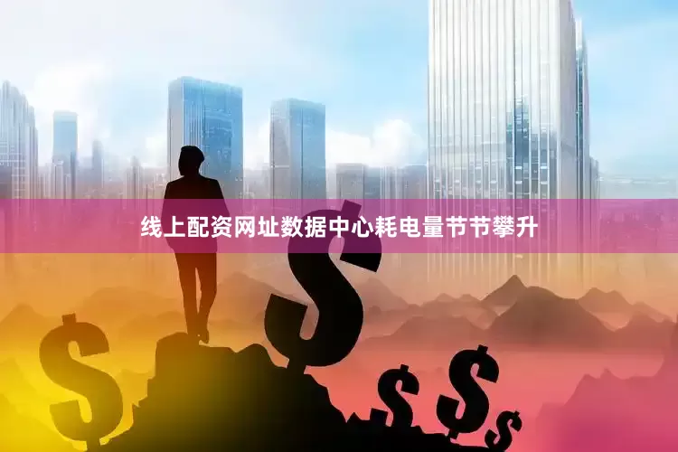 线上配资网址数据中心耗电量节节攀升