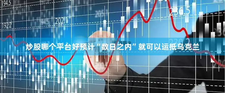 炒股哪个平台好预计“数日之内”就可以运抵乌克兰