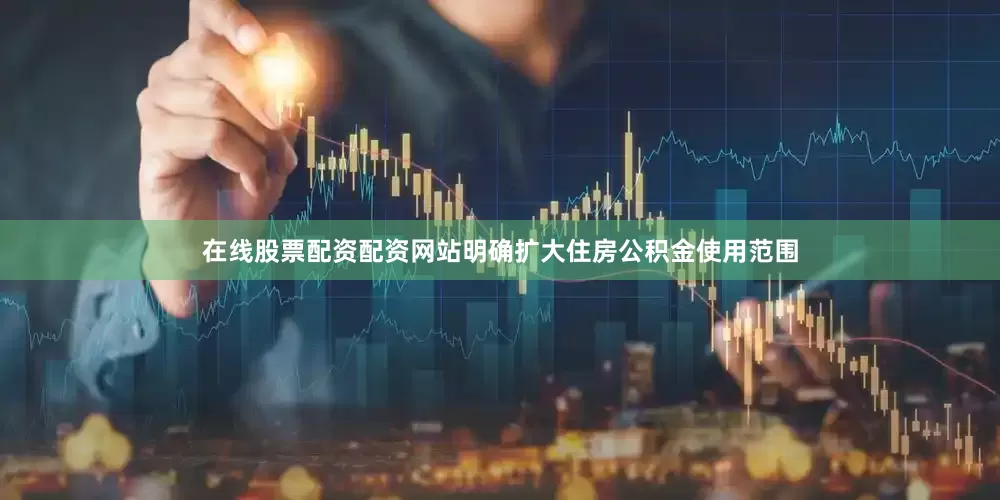 在线股票配资配资网站明确扩大住房公积金使用范围
