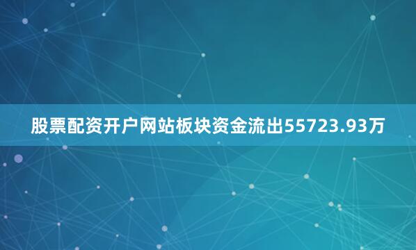 股票配资开户网站板块资金流出55723.93万