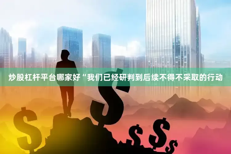 炒股杠杆平台哪家好“我们已经研判到后续不得不采取的行动