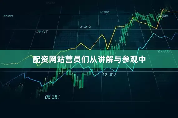 配资网站营员们从讲解与参观中