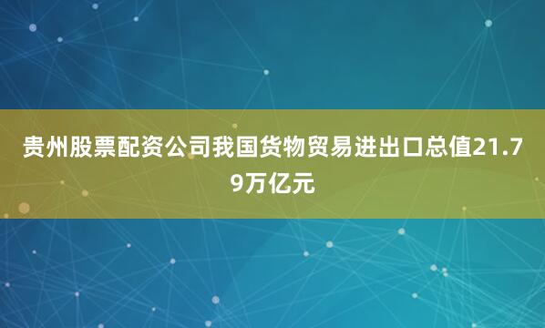 贵州股票配资公司我国货物贸易进出口总值21.79万亿元