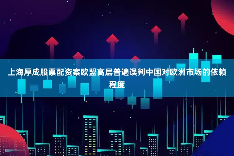 上海厚成股票配资案欧盟高层普遍误判中国对欧洲市场的依赖程度