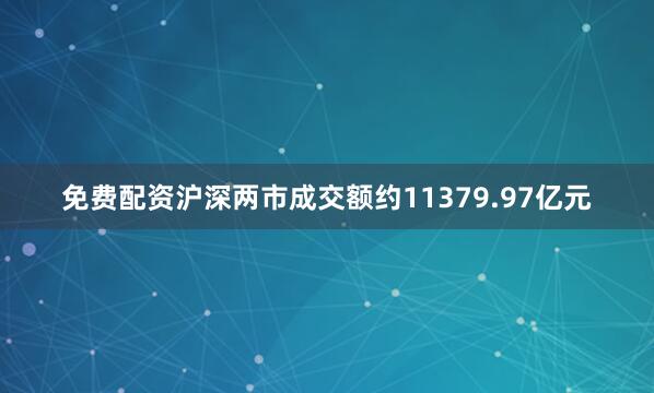 免费配资沪深两市成交额约11379.97亿元