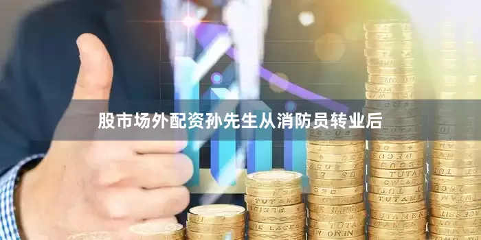 股市场外配资孙先生从消防员转业后