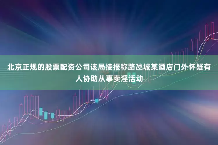 北京正规的股票配资公司该局接报称路氹城某酒店门外怀疑有人协助从事卖淫活动