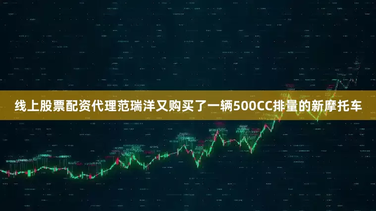线上股票配资代理范瑞洋又购买了一辆500CC排量的新摩托车