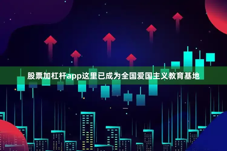 股票加杠杆app这里已成为全国爱国主义教育基地