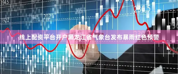 线上配资平台开户黑龙江省气象台发布暴雨红色预警