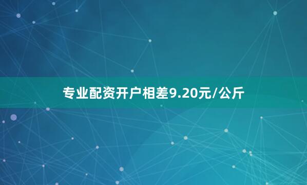 专业配资开户相差9.20元/公斤