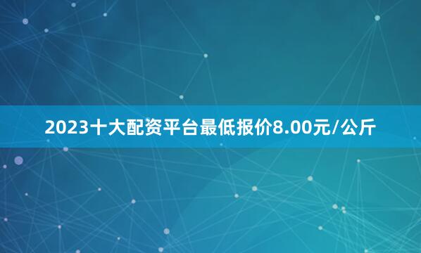 2023十大配资平台最低报价8.00元/公斤