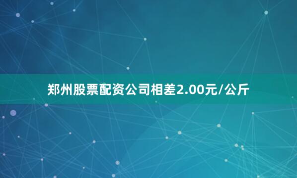 郑州股票配资公司相差2.00元/公斤