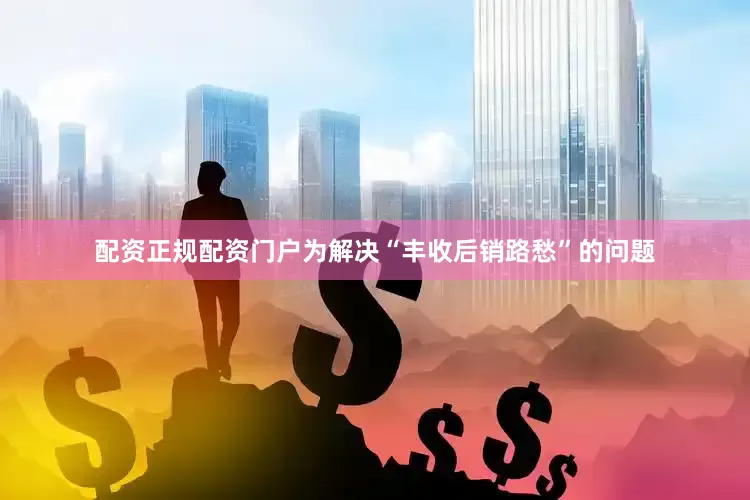 配资正规配资门户为解决“丰收后销路愁”的问题