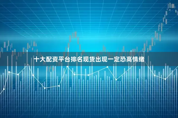 十大配资平台排名现货出现一定恐高情绪