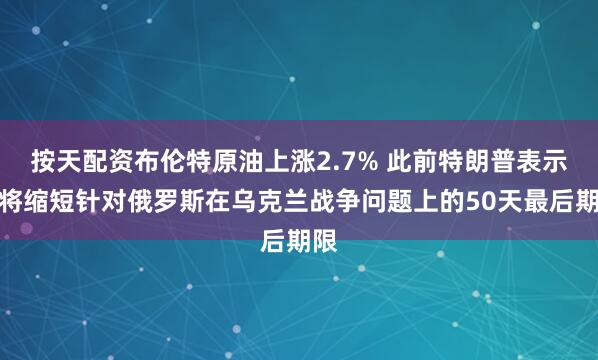 按天配资布伦特原油上涨2.7% 此前特朗普表示他将缩短针对俄罗斯在乌克兰战争问题上的50天最后期限