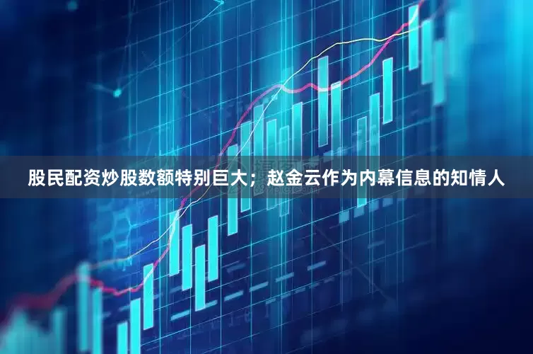 股民配资炒股数额特别巨大；赵金云作为内幕信息的知情人