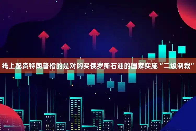 线上配资特朗普指的是对购买俄罗斯石油的国家实施“二级制裁”