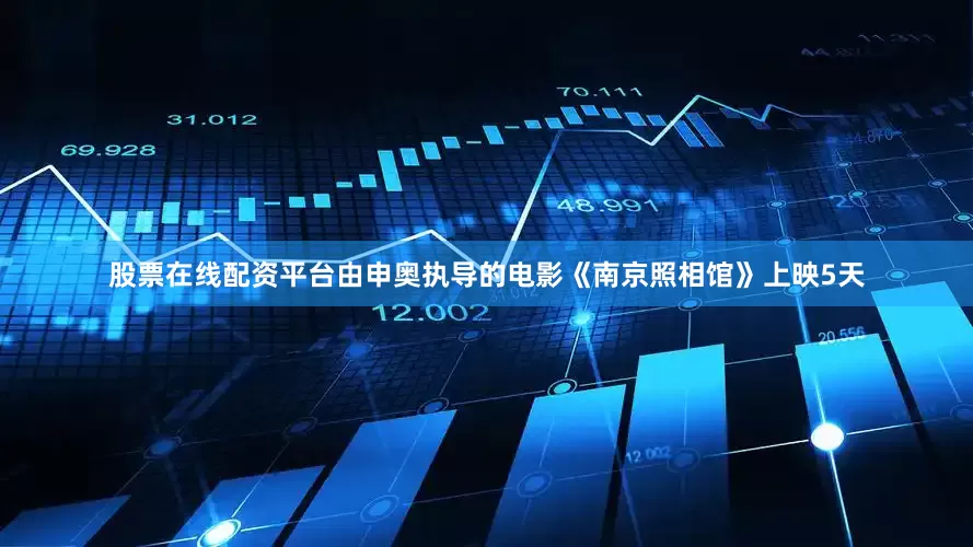 股票在线配资平台由申奥执导的电影《南京照相馆》上映5天