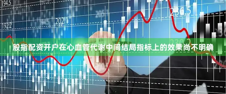 股指配资开户在心血管代谢中间结局指标上的效果尚不明确