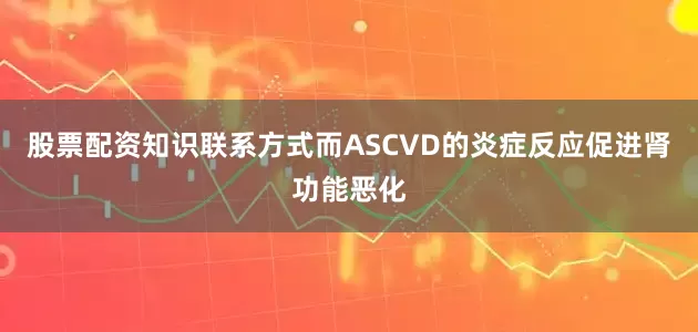 股票配资知识联系方式而ASCVD的炎症反应促进肾功能恶化