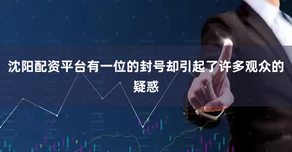 沈阳配资平台有一位的封号却引起了许多观众的疑惑