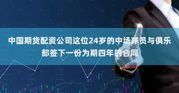 中国期货配资公司这位24岁的中场球员与俱乐部签下一份为期四年的合同