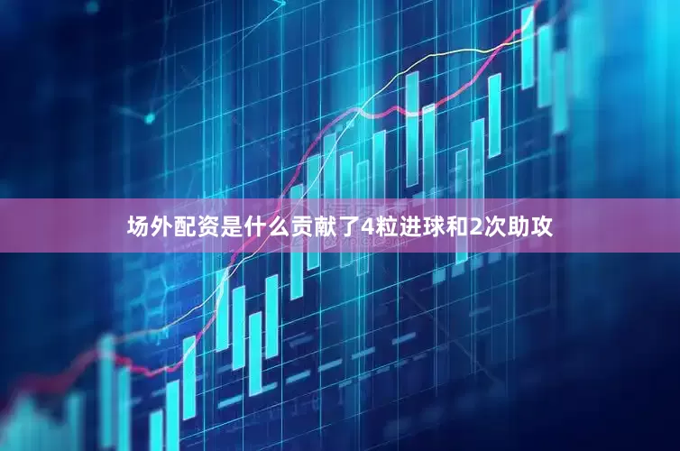 场外配资是什么贡献了4粒进球和2次助攻
