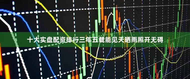 十大实盘配资排行三年五载能见天晒雨照开无碍