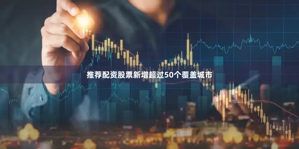 推荐配资股票新增超过50个覆盖城市