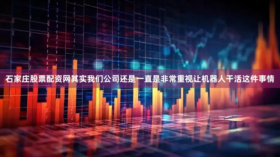 石家庄股票配资网其实我们公司还是一直是非常重视让机器人干活这件事情