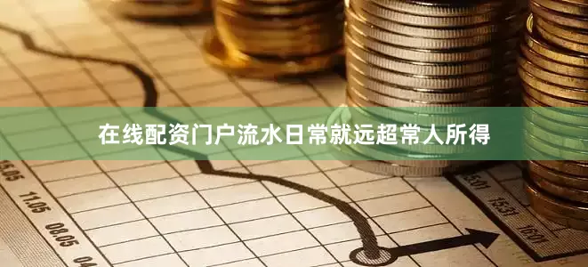 在线配资门户流水日常就远超常人所得