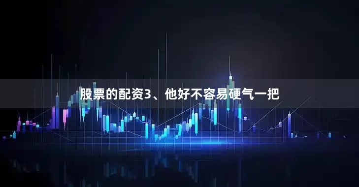 股票的配资3、他好不容易硬气一把