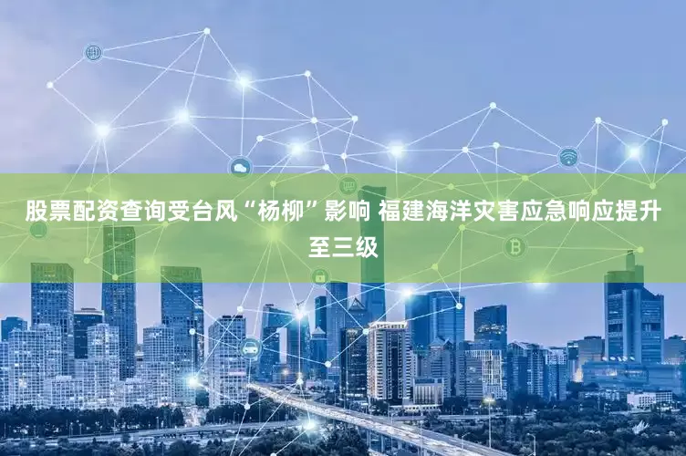 股票配资查询受台风“杨柳”影响 福建海洋灾害应急响应提升至三级