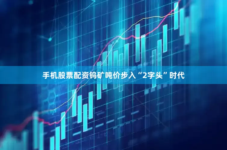 手机股票配资钨矿吨价步入“2字头”时代