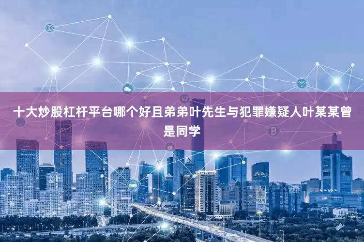 十大炒股杠杆平台哪个好且弟弟叶先生与犯罪嫌疑人叶某某曾是同学