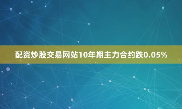 配资炒股交易网站10年期主力合约跌0.05%