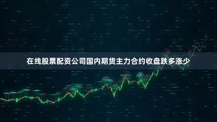 在线股票配资公司国内期货主力合约收盘跌多涨少